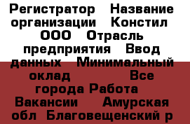 Регистратор › Название организации ­ Констил, ООО › Отрасль предприятия ­ Ввод данных › Минимальный оклад ­ 22 000 - Все города Работа » Вакансии   . Амурская обл.,Благовещенский р-н